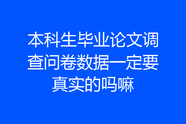 本科生毕业论文调查问卷数据一定要真实的吗嘛