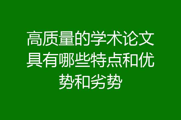 高质量的学术论文具有哪些特点和优势和劣势