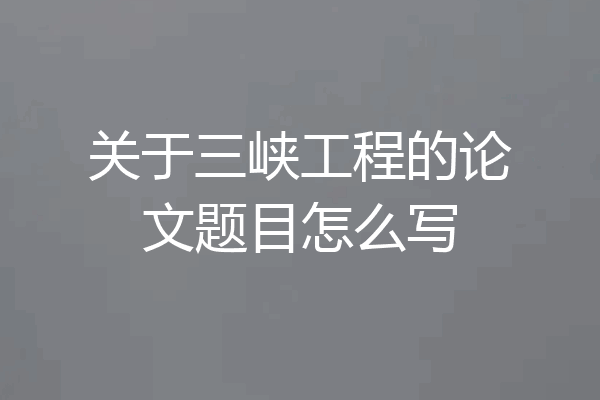 关于三峡工程的论文题目怎么写