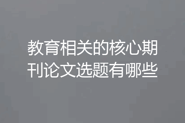 教育相关的核心期刊论文选题有哪些