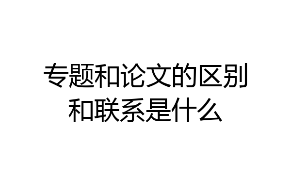 专题和论文的区别和联系是什么