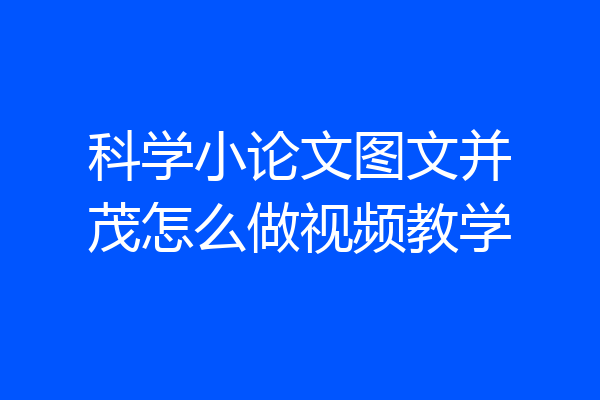 科学小论文图文并茂怎么做视频教学