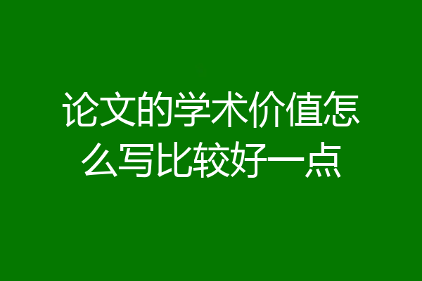 论文的学术价值怎么写比较好一点