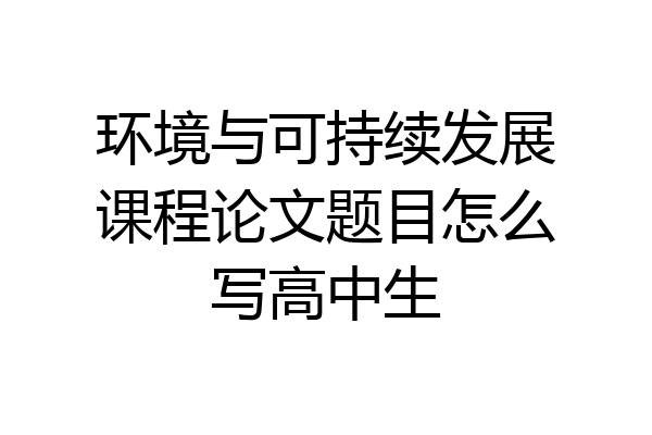 环境与可持续发展课程论文题目怎么写高中生