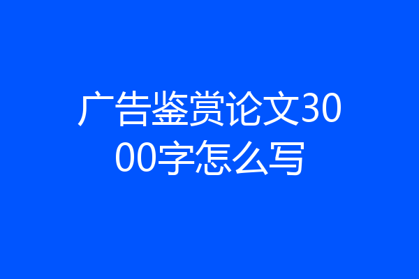 广告鉴赏论文3000字怎么写