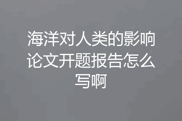 海洋对人类的影响论文开题报告怎么写啊