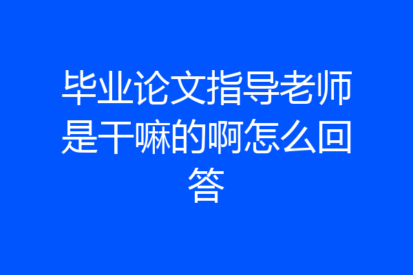毕业论文指导老师是干嘛的啊怎么回答