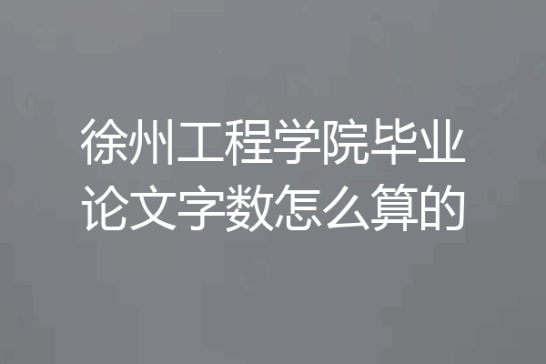 徐州工程学院毕业论文字数怎么算的