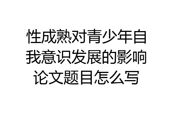 性成熟对青少年自我意识发展的影响论文题目怎么写