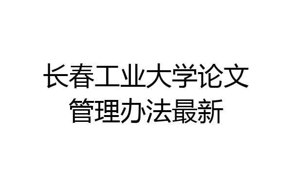长春工业大学论文管理办法最新