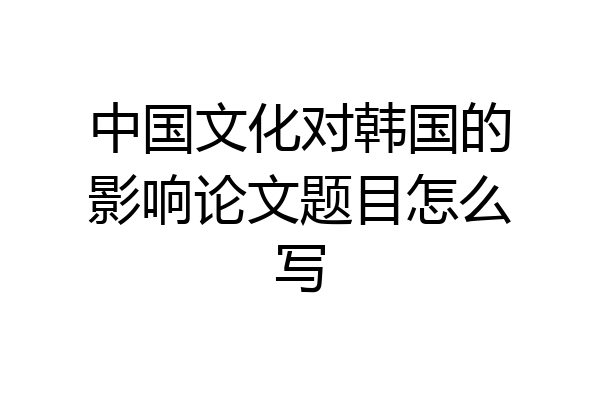 中国文化对韩国的影响论文题目怎么写