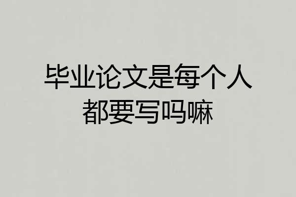 毕业论文是每个人都要写吗嘛