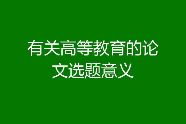 有关高等教育的论文选题意义