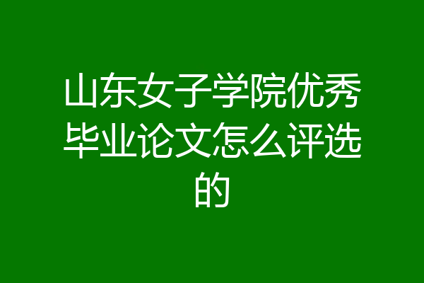 山东女子学院优秀毕业论文怎么评选的