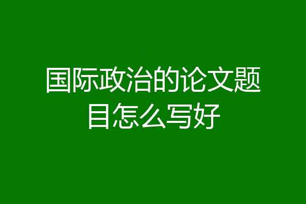 国际政治的论文题目怎么写好
