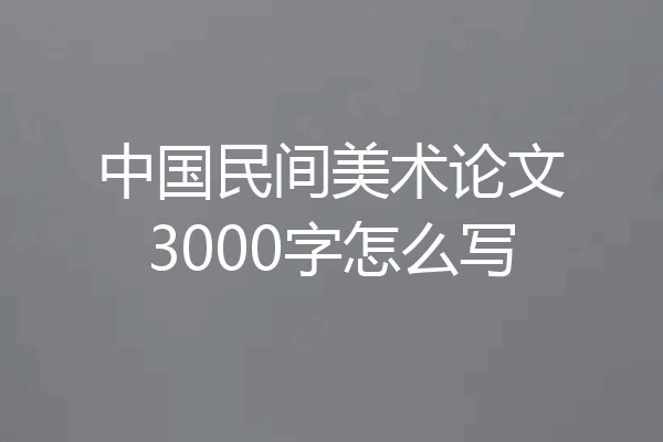 中国民间美术论文3000字怎么写