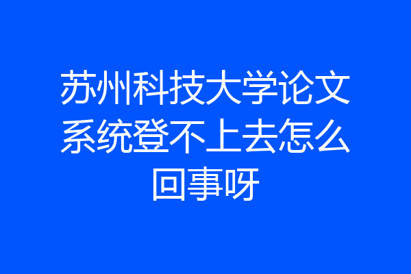 苏州科技大学论文系统登不上去怎么回事呀