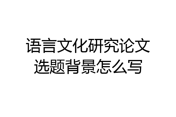 语言文化研究论文选题背景怎么写