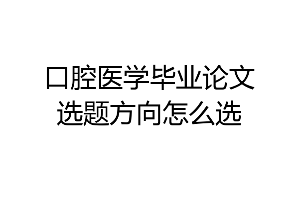 口腔医学毕业论文选题方向怎么选