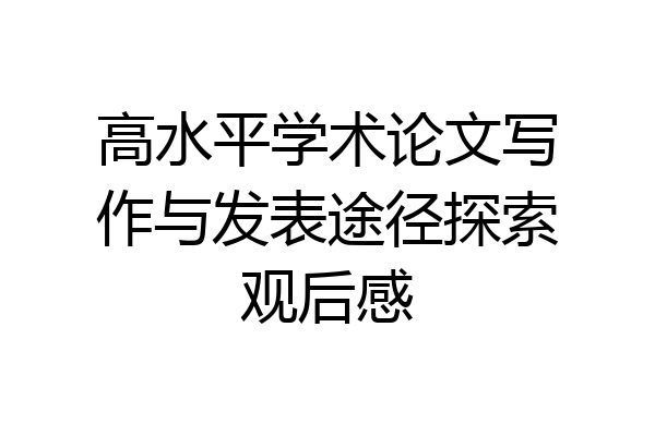 高水平学术论文写作与发表途径探索观后感