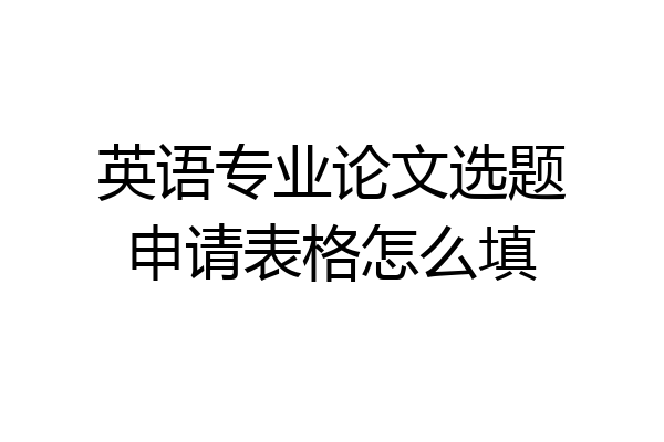 英语专业论文选题申请表格怎么填