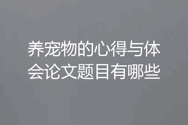 养宠物的心得与体会论文题目有哪些