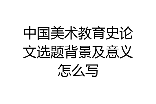 中国美术教育史论文选题背景及意义怎么写
