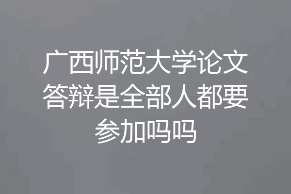 广西师范大学论文答辩是全部人都要参加吗吗
