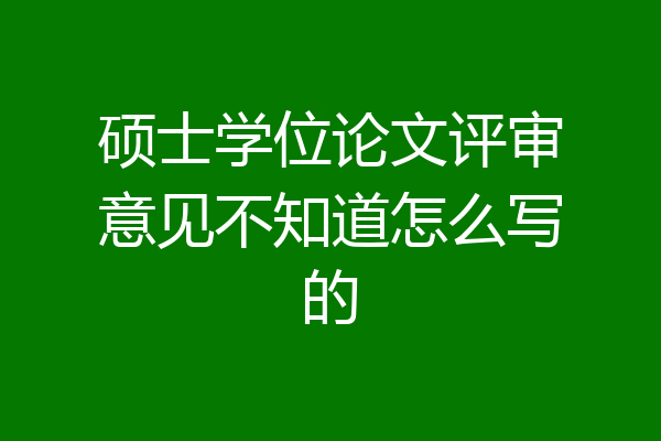 硕士学位论文评审意见不知道怎么写的