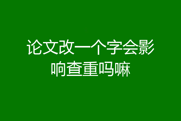 论文改一个字会影响查重吗嘛