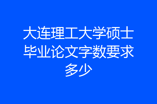 大连理工大学硕士毕业论文字数要求多少
