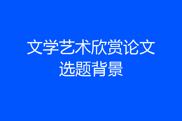 文学艺术欣赏论文选题背景