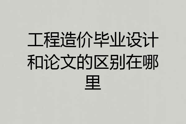 工程造价毕业设计和论文的区别在哪里