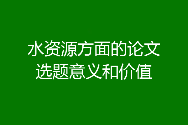 水资源方面的论文选题意义和价值