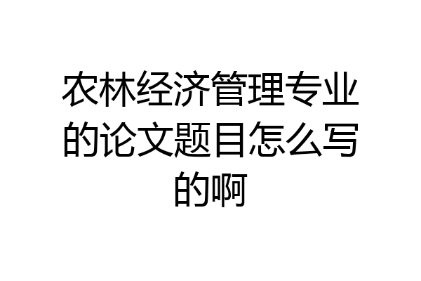 农林经济管理专业的论文题目怎么写的啊