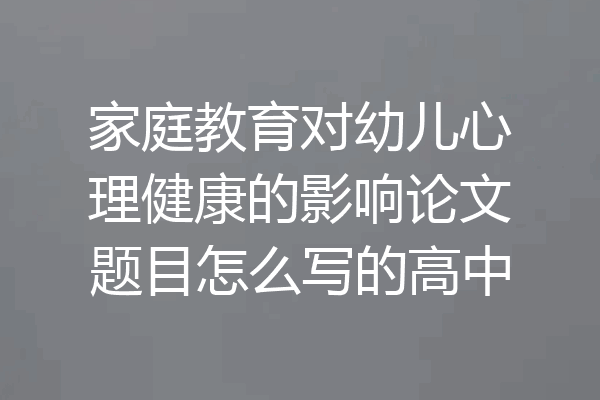 家庭教育对幼儿心理健康的影响论文题目怎么写的高中