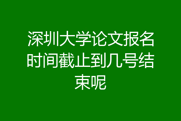 深圳大学论文报名时间截止到几号结束呢