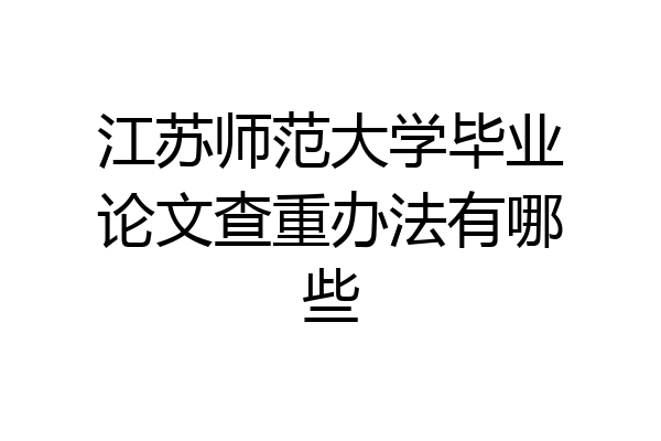 江苏师范大学毕业论文查重办法有哪些