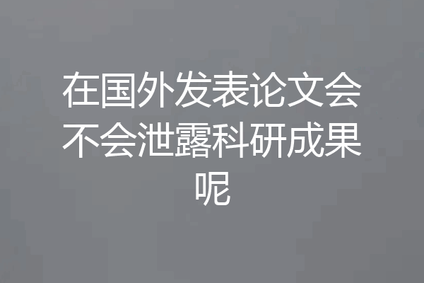 在国外发表论文会不会泄露科研成果呢
