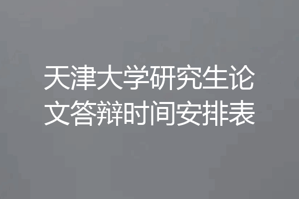 天津大学研究生论文答辩时间安排表