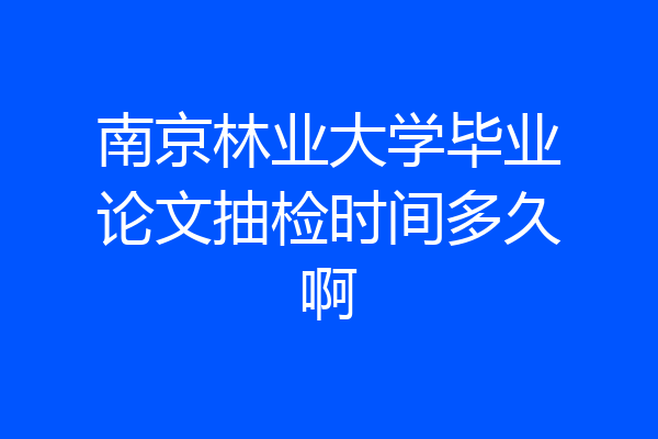 南京林业大学毕业论文抽检时间多久啊