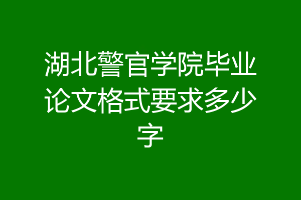 湖北警官学院毕业论文格式要求多少字
