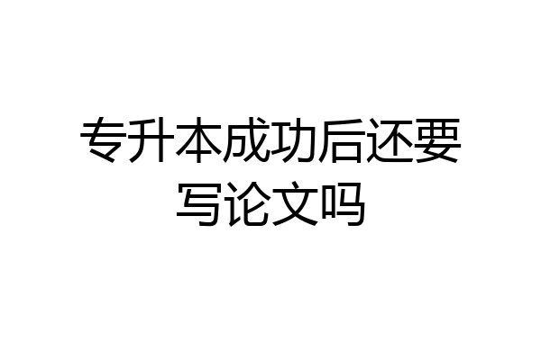 专升本成功后还要写论文吗