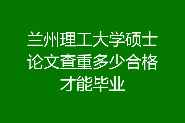 兰州理工大学硕士论文查重多少合格才能毕业