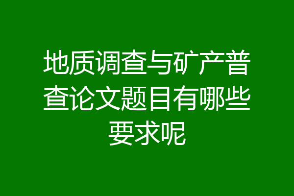 地质调查与矿产普查论文题目有哪些要求呢