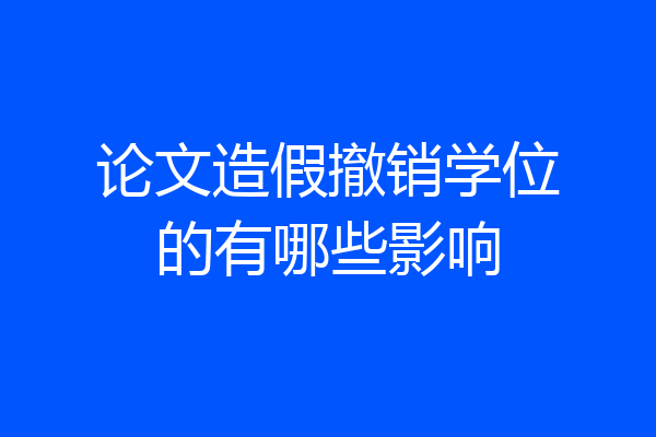 论文造假撤销学位的有哪些影响