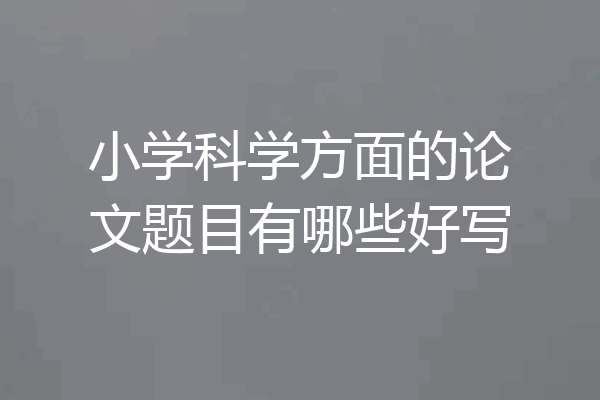 小学科学方面的论文题目有哪些好写