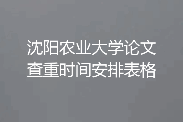 沈阳农业大学论文查重时间安排表格