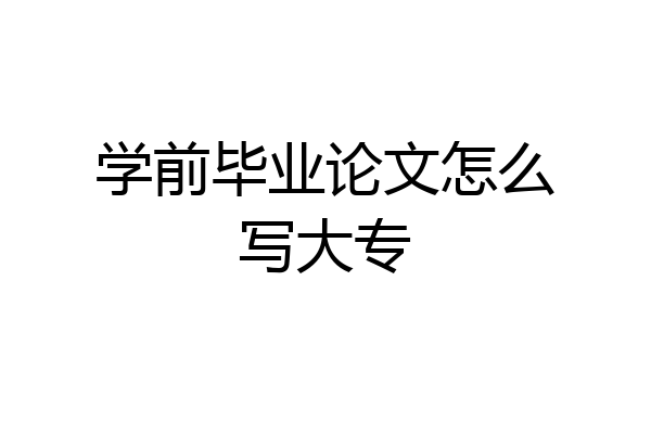 学前毕业论文怎么写大专