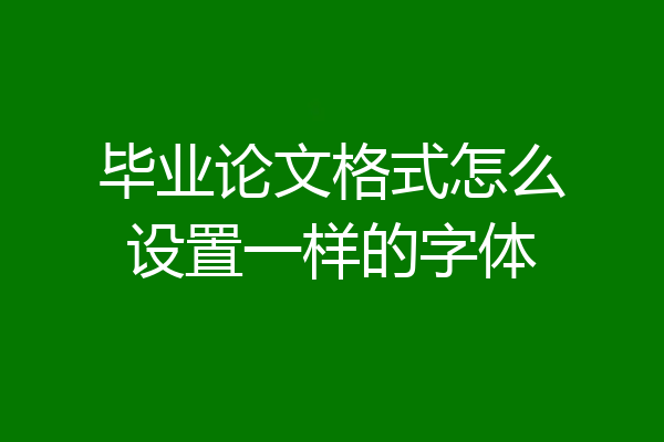 毕业论文格式怎么设置一样的字体